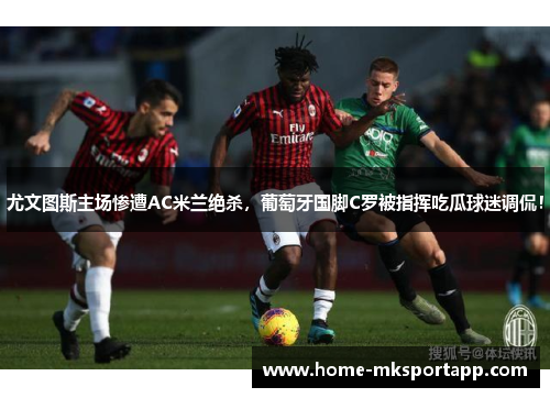 尤文图斯主场惨遭AC米兰绝杀，葡萄牙国脚C罗被指挥吃瓜球迷调侃！