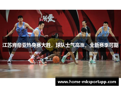 江苏肯帝亚热身赛大胜，球队士气高涨，全新赛季可期