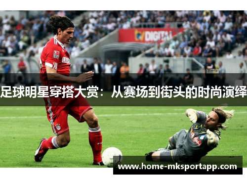 足球明星穿搭大赏：从赛场到街头的时尚演绎
