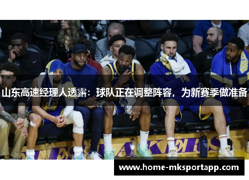 山东高速经理人透露：球队正在调整阵容，为新赛季做准备