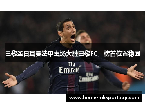 巴黎圣日耳曼法甲主场大胜巴黎FC，榜首位置稳固
