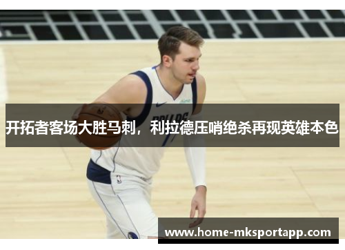 开拓者客场大胜马刺，利拉德压哨绝杀再现英雄本色