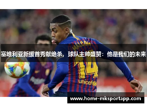 塞维利亚新援首秀献绝杀，球队主帅盛赞：他是我们的未来
