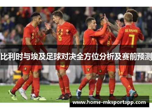 比利时与埃及足球对决全方位分析及赛前预测